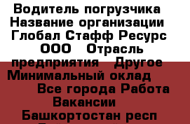 Водитель погрузчика › Название организации ­ Глобал Стафф Ресурс, ООО › Отрасль предприятия ­ Другое › Минимальный оклад ­ 25 000 - Все города Работа » Вакансии   . Башкортостан респ.,Баймакский р-н